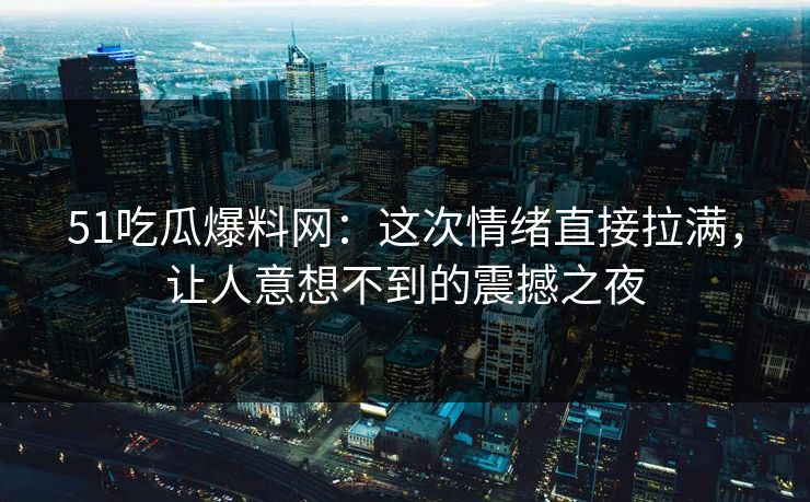 51吃瓜爆料网：这次情绪直接拉满，让人意想不到的震撼之夜