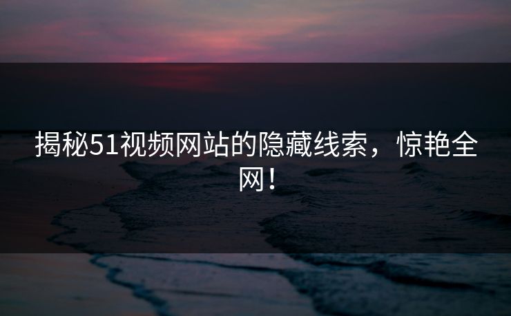揭秘51视频网站的隐藏线索，惊艳全网！