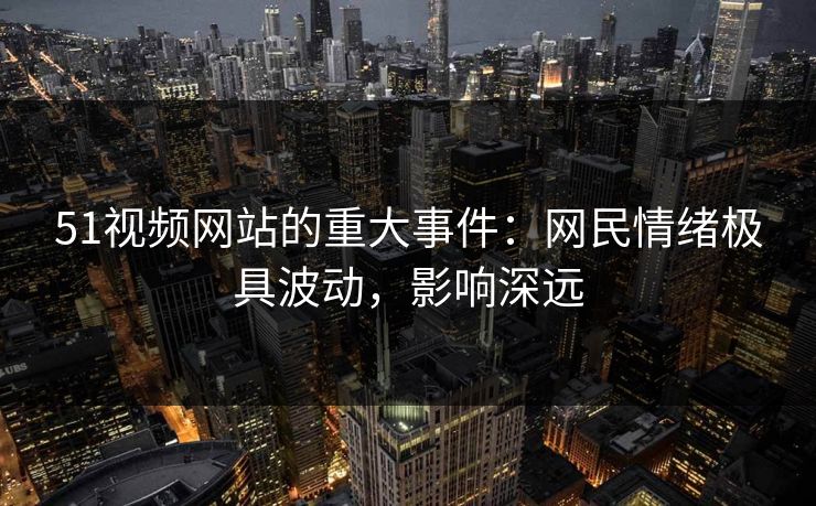 51视频网站的重大事件:网民情绪极具波动,影响深远 51视频网站的重大事件:网民情绪极具波动,影响深远
