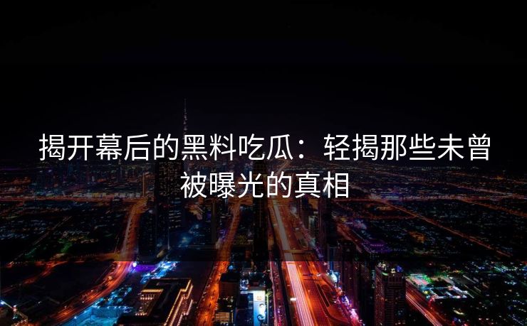 揭开幕后的黑料吃瓜：轻揭那些未曾被曝光的真相