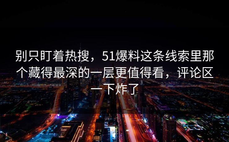 别只盯着热搜,51爆料这条线索里那个藏得最深的一层更值得看,评论区一下炸了 别只盯着热搜,51爆料这条线索里那个藏得最深的一层更值得看,评论区一下炸了
