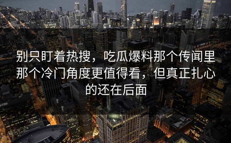 别只盯着热搜,吃瓜爆料那个传闻里那个冷门角度更值得看,但真正扎心的还在后面 别只盯着热搜,吃瓜爆料那个传闻里那个冷门角度更值得看,但真正扎心的还在后面