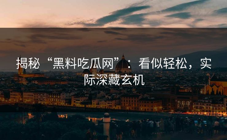 揭秘“黑料吃瓜网”:看似轻松,实际深藏玄机 揭秘“黑料吃瓜网”:看似轻松,实际深藏玄机