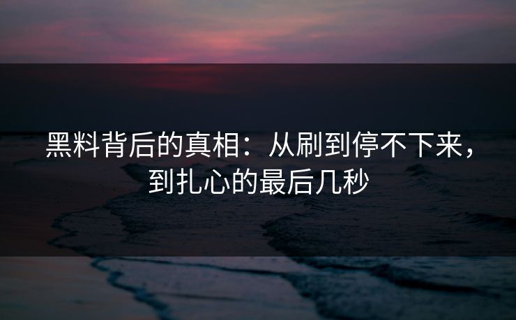 黑料背后的真相:从刷到停不下来,到扎心的最后几秒 黑料背后的真相:从刷到停不下来,到扎心的最后几秒