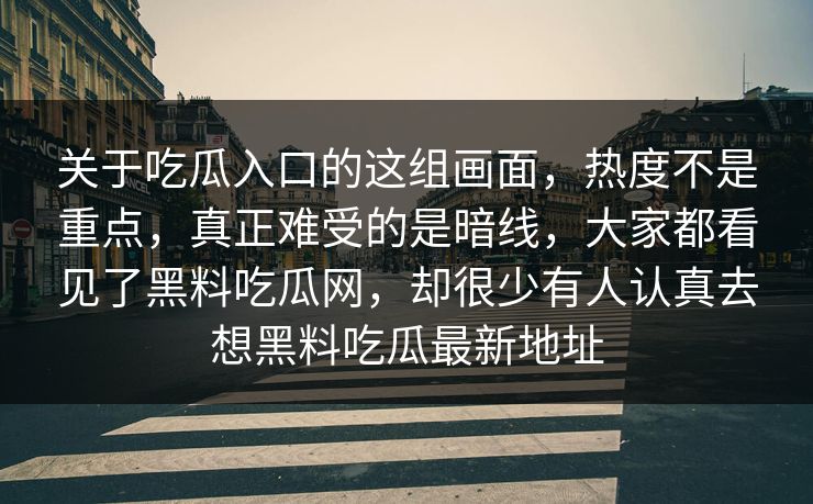 关于吃瓜入口的这组画面，热度不是重点，真正难受的是暗线，大家都看见了黑料吃瓜网，却很少有人认真去想黑料吃瓜最新地址