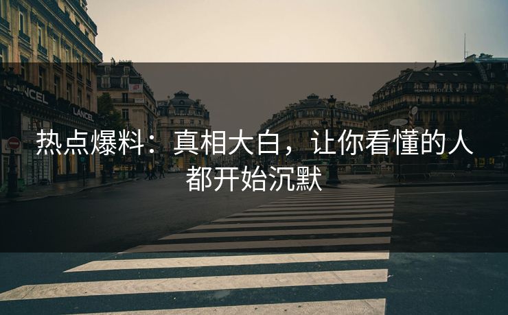 热点爆料:真相大白,让你看懂的人都开始沉默 热点爆料:真相大白,让你看懂的人都开始沉默