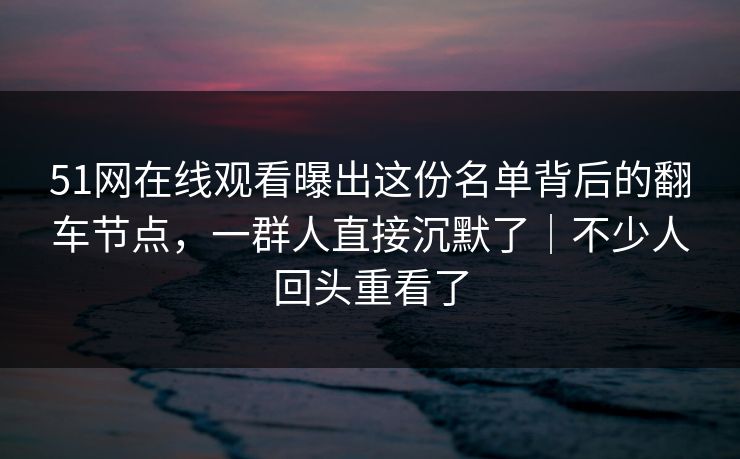 51网在线观看曝出这份名单背后的翻车节点,一群人直接沉默了|不少人回头重看了 51网在线观看曝出这份名单背后的翻车节点,一群人直接沉默了|不少人回头重看了