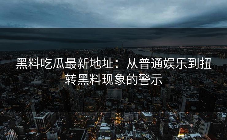 黑料吃瓜最新地址：从普通娱乐到扭转黑料现象的警示