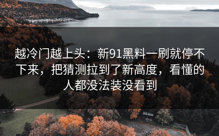 越冷门越上头：新91黑料一刷就停不下来，把猜测拉到了新高度，看懂的人都没法装没看到