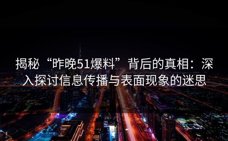 揭秘“昨晚51爆料”背后的真相：深入探讨信息传播与表面现象的迷思