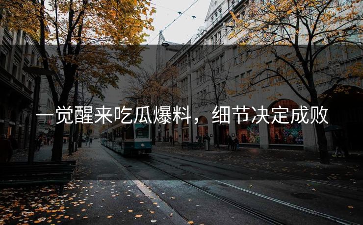 一觉醒来吃瓜爆料，细节决定成败