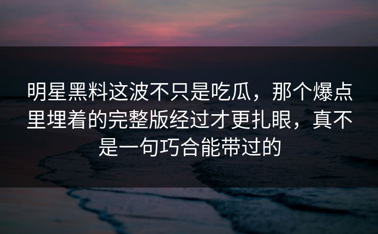 明星黑料这波不只是吃瓜，那个爆点里埋着的完整版经过才更扎眼，真不是一句巧合能带过的