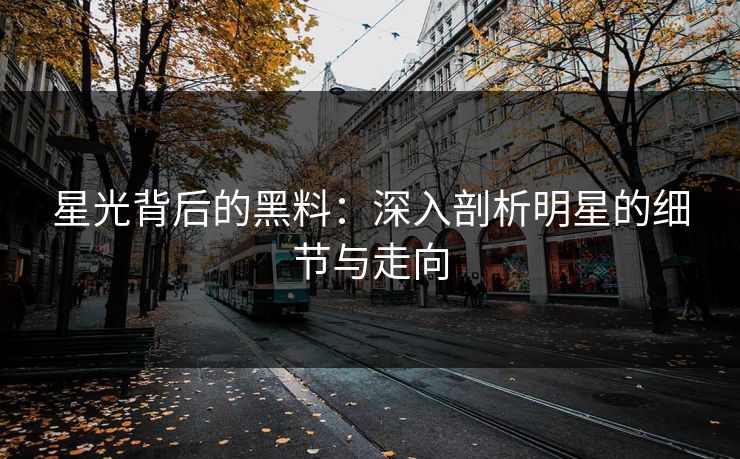 星光背后的黑料：深入剖析明星的细节与走向