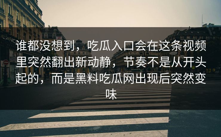 谁都没想到，吃瓜入口会在这条视频里突然翻出新动静，节奏不是从开头起的，而是黑料吃瓜网出现后突然变味