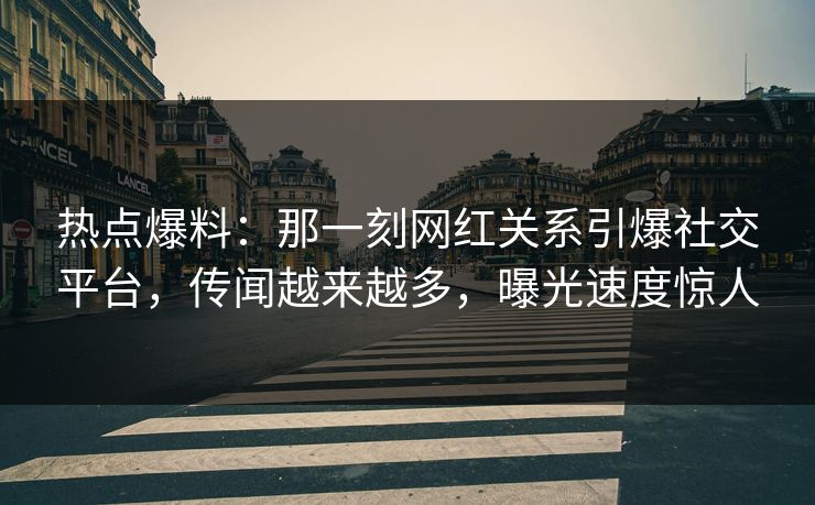 热点爆料：那一刻网红关系引爆社交平台，传闻越来越多，曝光速度惊人