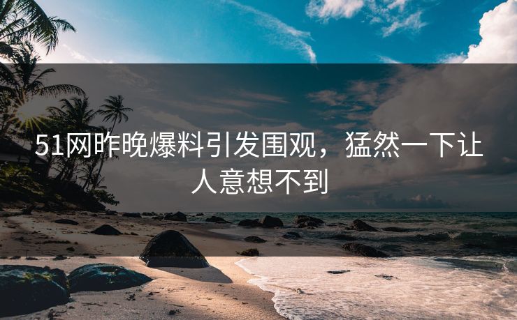 51网昨晚爆料引发围观，猛然一下让人意想不到