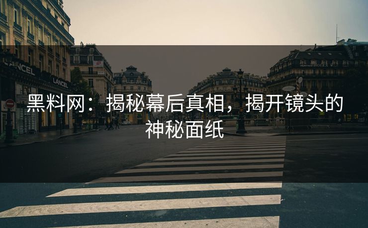 黑料网：揭秘幕后真相，揭开镜头的神秘面纸