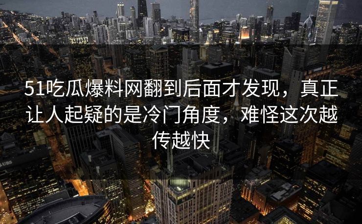 51吃瓜爆料网翻到后面才发现，真正让人起疑的是冷门角度，难怪这次越传越快