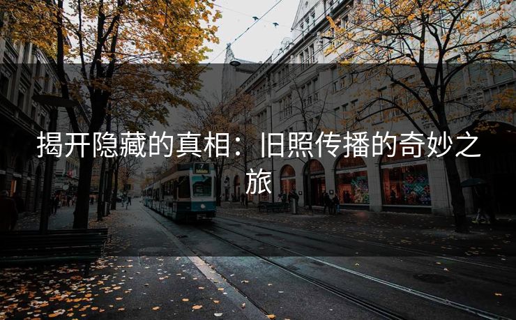 揭开隐藏的真相：旧照传播的奇妙之旅