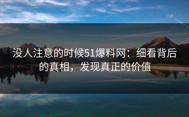 没人注意的时候51爆料网：细看背后的真相，发现真正的价值