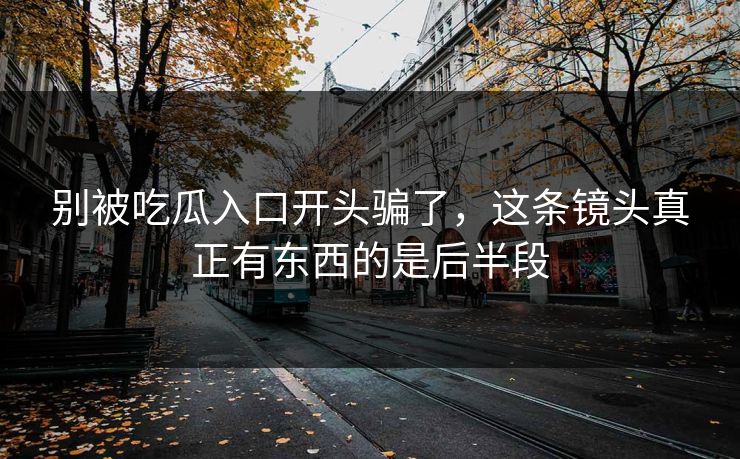 别被吃瓜入口开头骗了，这条镜头真正有东西的是后半段