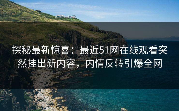 探秘最新惊喜：最近51网在线观看突然挂出新内容，内情反转引爆全网