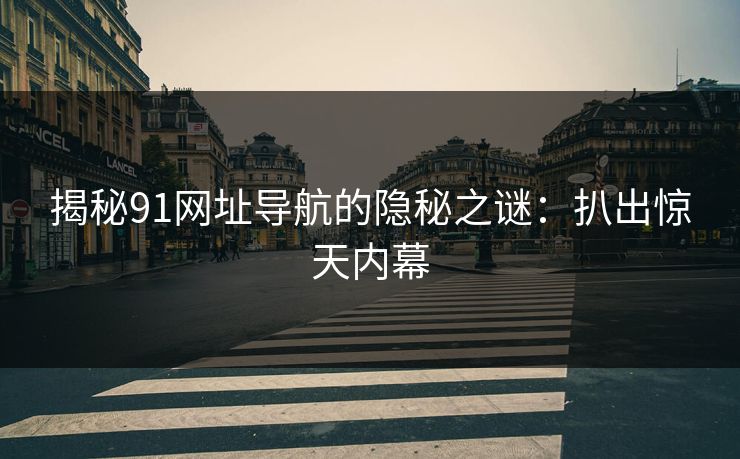 揭秘91网址导航的隐秘之谜：扒出惊天内幕