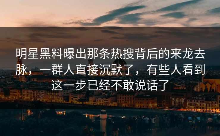 明星黑料曝出那条热搜背后的来龙去脉，一群人直接沉默了，有些人看到这一步已经不敢说话了