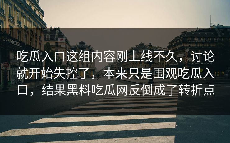吃瓜入口这组内容刚上线不久，讨论就开始失控了，本来只是围观吃瓜入口，结果黑料吃瓜网反倒成了转折点