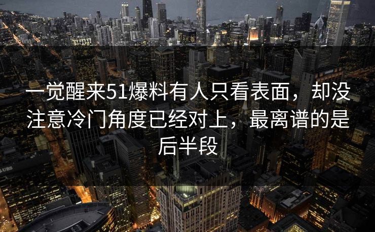 一觉醒来51爆料有人只看表面，却没注意冷门角度已经对上，最离谱的是后半段