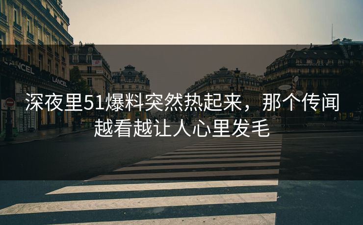 深夜里51爆料突然热起来，那个传闻越看越让人心里发毛