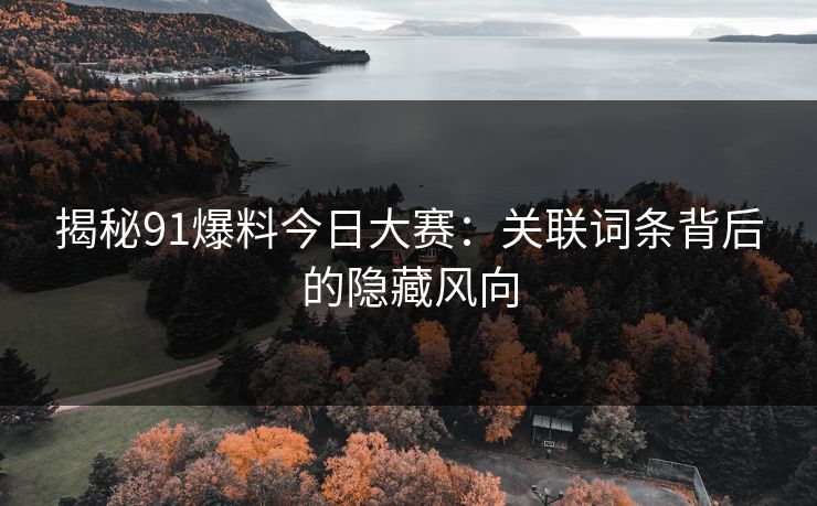 揭秘91爆料今日大赛：关联词条背后的隐藏风向