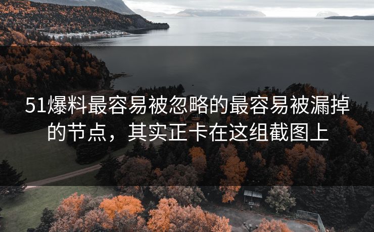 51爆料最容易被忽略的最容易被漏掉的节点，其实正卡在这组截图上