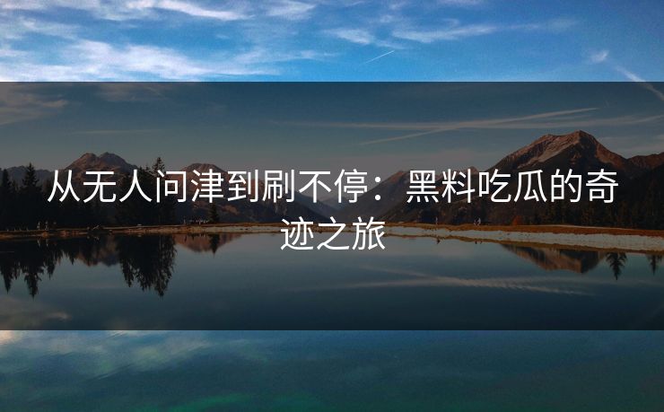 从无人问津到刷不停：黑料吃瓜的奇迹之旅