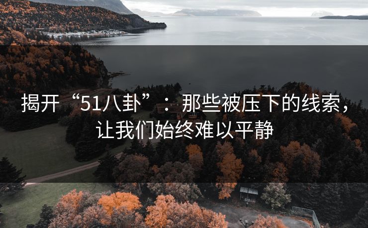 揭开“51八卦”：那些被压下的线索，让我们始终难以平静