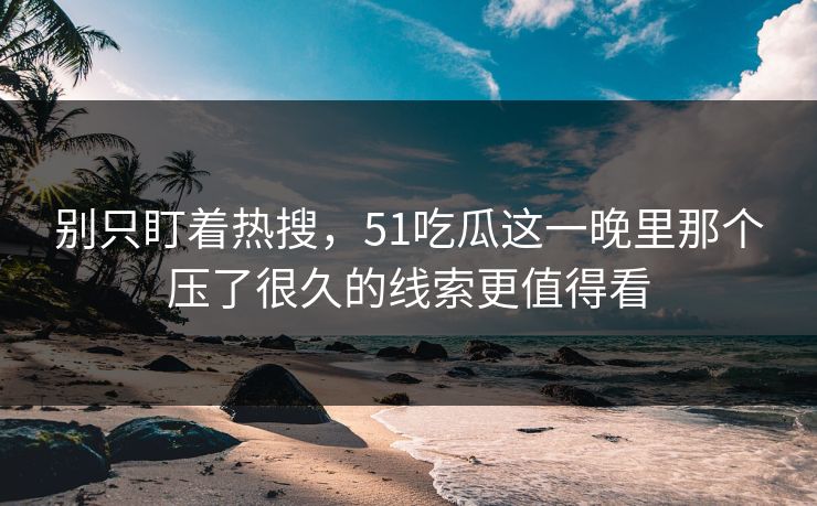 别只盯着热搜，51吃瓜这一晚里那个压了很久的线索更值得看