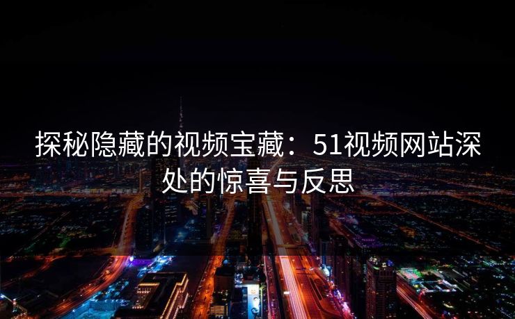 探秘隐藏的视频宝藏：51视频网站深处的惊喜与反思