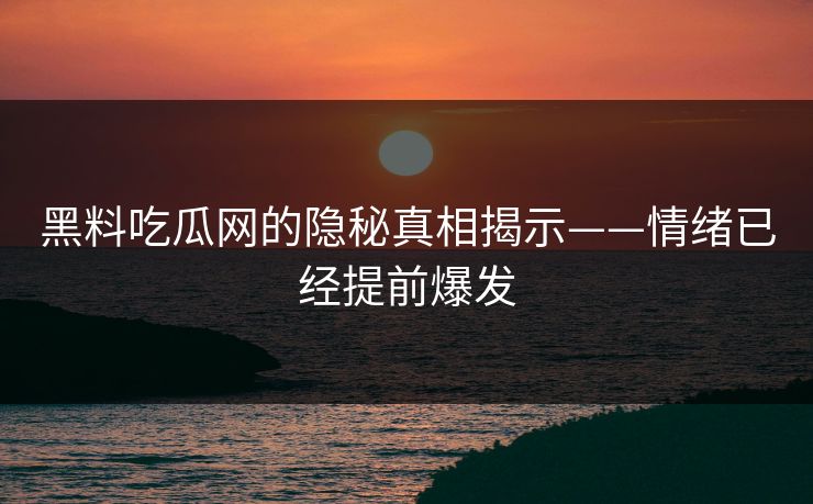黑料吃瓜网的隐秘真相揭示——情绪已经提前爆发