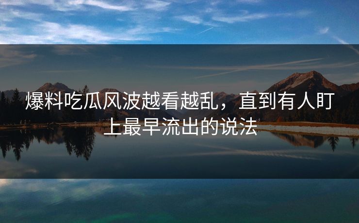 爆料吃瓜风波越看越乱，直到有人盯上最早流出的说法