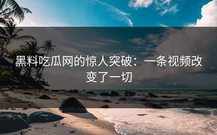 黑料吃瓜网的惊人突破：一条视频改变了一切