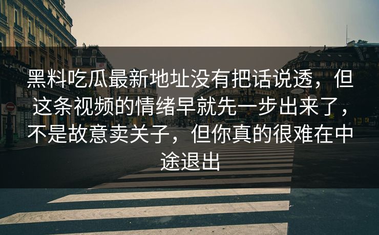 黑料吃瓜最新地址没有把话说透，但这条视频的情绪早就先一步出来了，不是故意卖关子，但你真的很难在中途退出