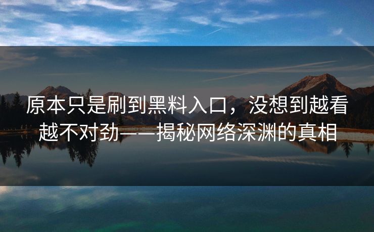 原本只是刷到黑料入口，没想到越看越不对劲——揭秘网络深渊的真相