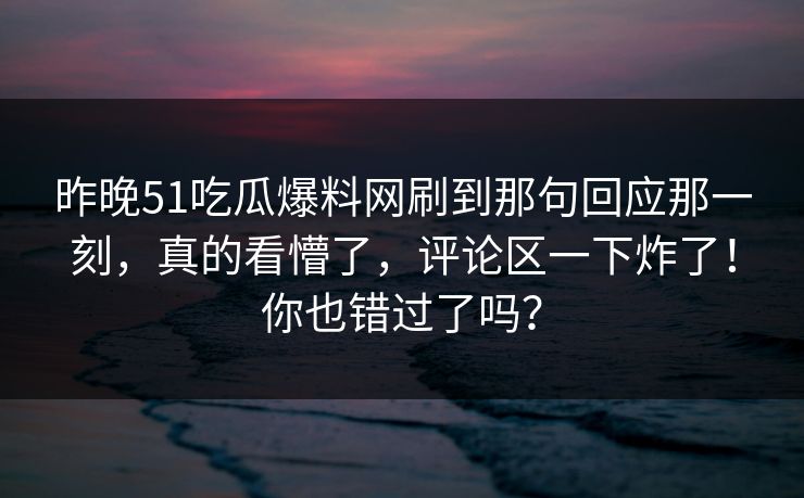 昨晚51吃瓜爆料网刷到那句回应那一刻，真的看懵了，评论区一下炸了！你也错过了吗？