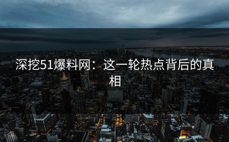 深挖51爆料网：这一轮热点背后的真相