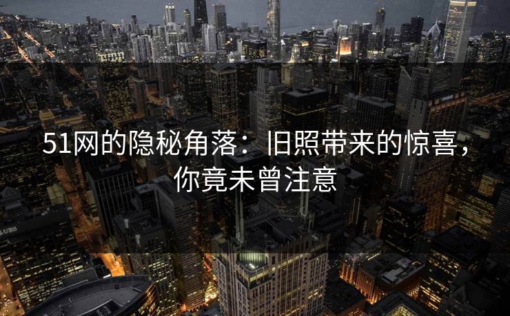 51网的隐秘角落：旧照带来的惊喜，你竟未曾注意