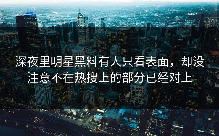 深夜里明星黑料有人只看表面，却没注意不在热搜上的部分已经对上