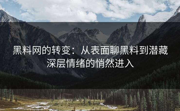 黑料网的转变：从表面聊黑料到潜藏深层情绪的悄然进入