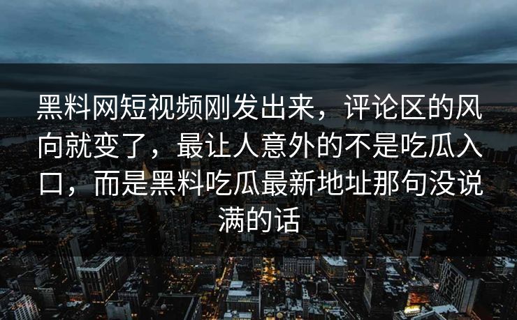 黑料网短视频刚发出来，评论区的风向就变了，最让人意外的不是吃瓜入口，而是黑料吃瓜最新地址那句没说满的话