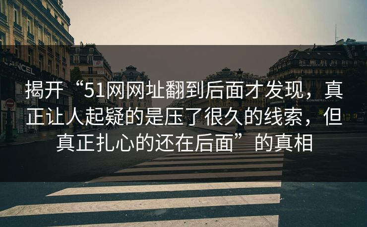 揭开“51网网址翻到后面才发现，真正让人起疑的是压了很久的线索，但真正扎心的还在后面”的真相