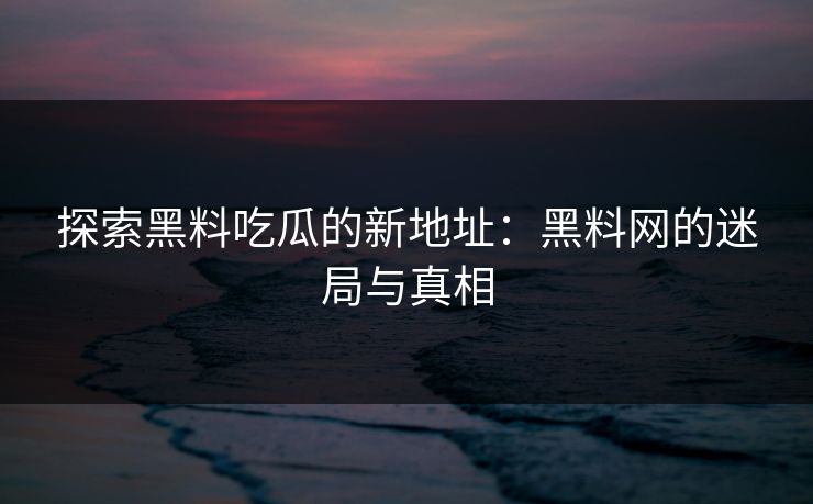 探索黑料吃瓜的新地址：黑料网的迷局与真相